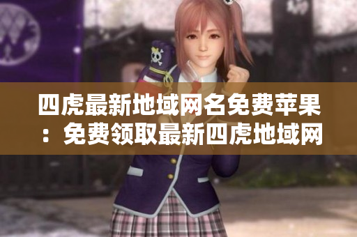 四虎最新地域網(wǎng)名免費蘋果：免費領(lǐng)取最新四虎地域網(wǎng)名，蘋果用戶專享特權(quán)