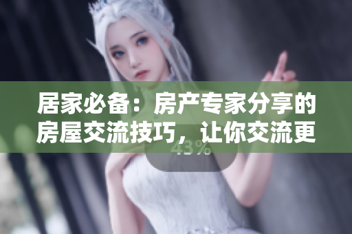 居家必備：房產(chǎn)專家分享的房屋交流技巧，讓你交流更得心應(yīng)手