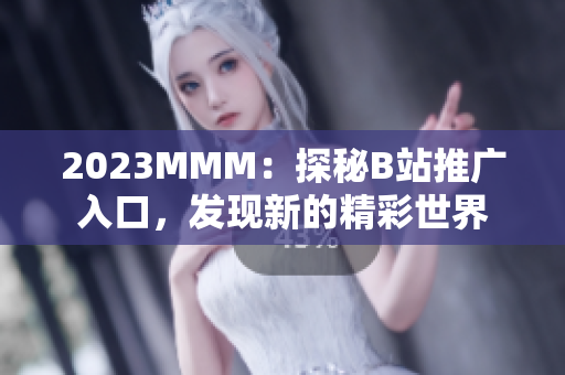 2023MMM：探秘B站推廣入口，發(fā)現(xiàn)新的精彩世界