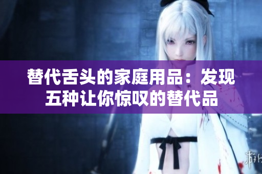 替代舌頭的家庭用品：發(fā)現(xiàn)五種讓你驚嘆的替代品