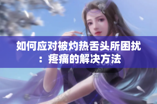 如何應(yīng)對被灼熱舌頭所困擾：疼痛的解決方法