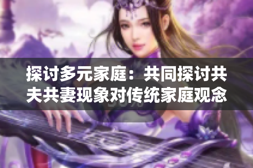 探討多元家庭：共同探討共夫共妻現(xiàn)象對傳統(tǒng)家庭觀念的挑戰(zhàn)