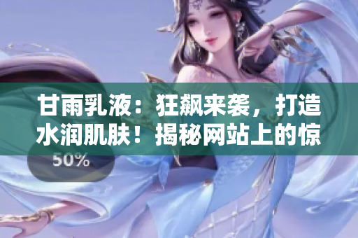 甘雨乳液：狂飆來襲，打造水潤肌膚！揭秘網(wǎng)站上的驚艷效果！