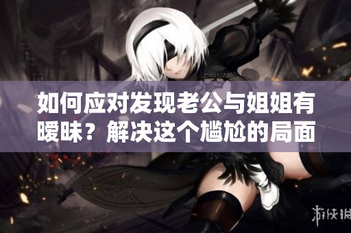 如何應(yīng)對發(fā)現(xiàn)老公與姐姐有曖昧？解決這個尷尬的局面