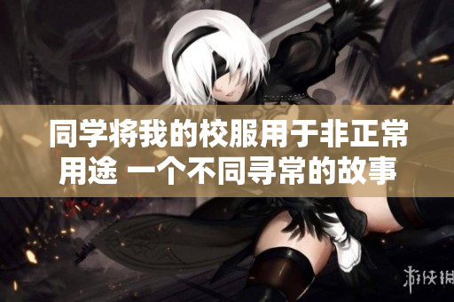 同學(xué)將我的校服用于非正常用途 一個不同尋常的故事