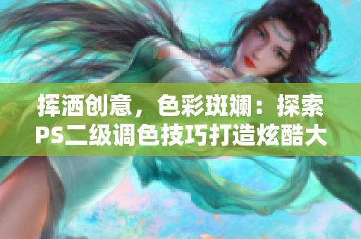 揮灑創(chuàng)意，色彩斑斕：探索PS二級調(diào)色技巧打造炫酷大片效果