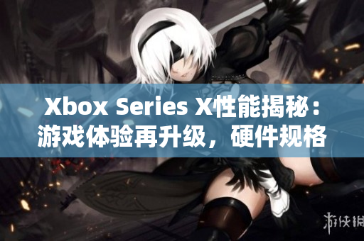 Xbox Series X性能揭秘：游戲體驗再升級，硬件規(guī)格全面解析