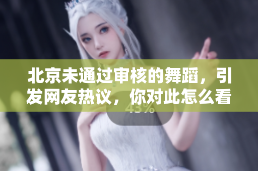 北京未通過(guò)審核的舞蹈，引發(fā)網(wǎng)友熱議，你對(duì)此怎么看？