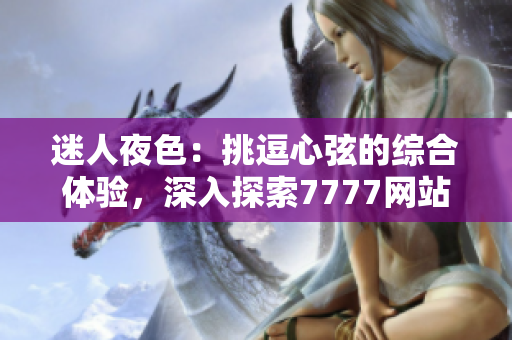 迷人夜色：挑逗心弦的綜合體驗，深入探索7777網(wǎng)站的誘人風情