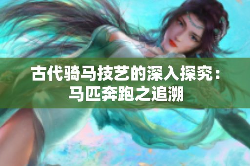 古代騎馬技藝的深入探究：馬匹奔跑之追溯