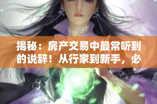 揭秘：房產(chǎn)交易中最常聽到的說辭！從行家到新手，必備解讀！