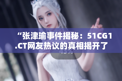 “張津瑜事件揭秘：51CG1.CT網(wǎng)友熱議的真相揭開(kāi)了？”