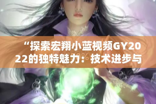 “探索宏翔小藍(lán)視頻GY2022的獨(dú)特魅力：技術(shù)進(jìn)步與實(shí)用創(chuàng)新的完美結(jié)合”