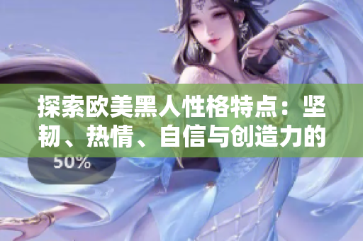 探索歐美黑人性格特點(diǎn)：堅(jiān)韌、熱情、自信與創(chuàng)造力的結(jié)合