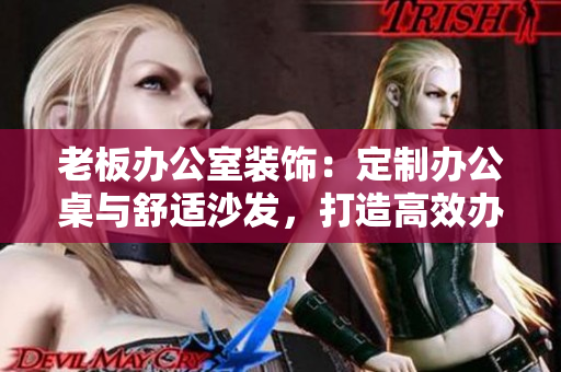 老板辦公室裝飾：定制辦公桌與舒適沙發(fā)，打造高效辦公環(huán)境
