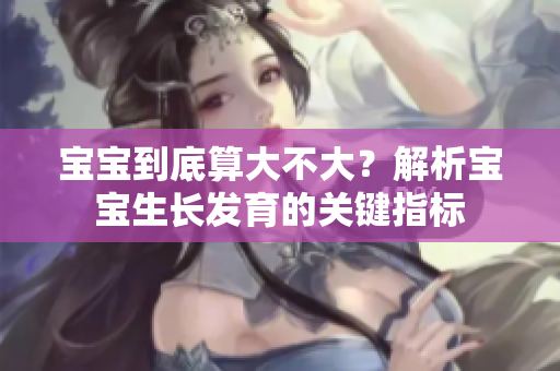 寶寶到底算大不大？解析寶寶生長(zhǎng)發(fā)育的關(guān)鍵指標(biāo)