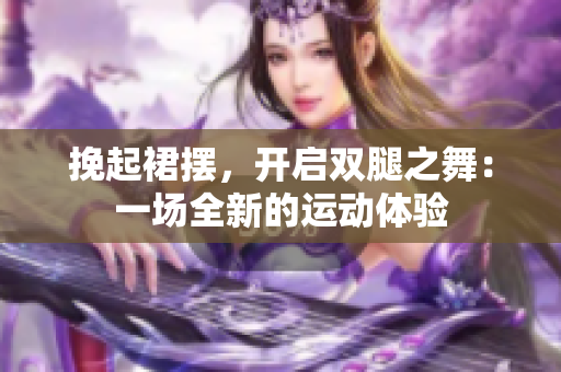 挽起裙擺，開(kāi)啟雙腿之舞：一場(chǎng)全新的運(yùn)動(dòng)體驗(yàn)