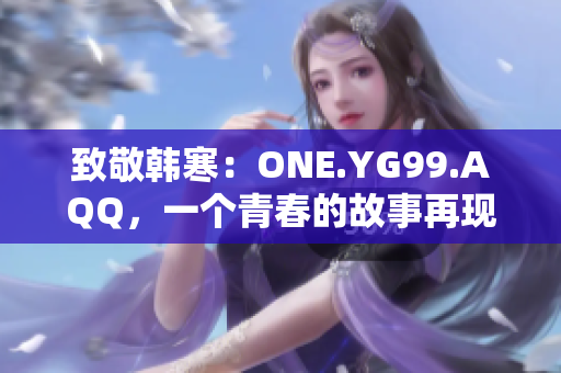 致敬韓寒：ONE.YG99.AQQ，一個(gè)青春的故事再現(xiàn)
