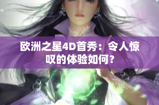 歐洲之星4D首秀：令人驚嘆的體驗(yàn)如何？
