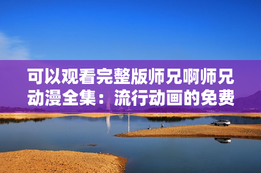 可以觀看完整版師兄啊師兄動漫全集：流行動畫的免費(fèi)在線流媒體體驗