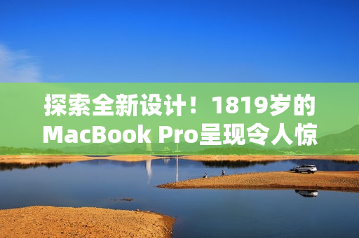 探索全新設計！1819歲的MacBook Pro呈現(xiàn)令人驚嘆的外觀