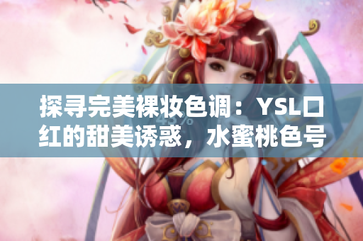探尋完美裸妝色調(diào)：YSL口紅的甜美誘惑，水蜜桃色號(hào)驚艷登場(chǎng)！
