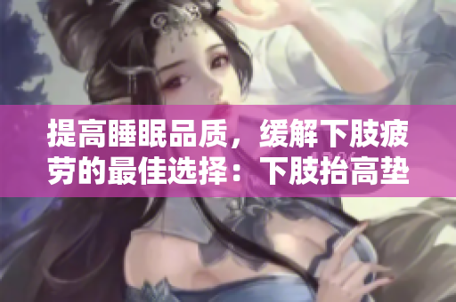 提高睡眠品質，緩解下肢疲勞的最佳選擇：下肢抬高墊。