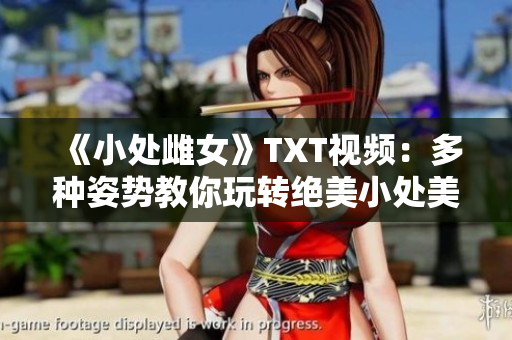 《小處雌女》TXT視頻：多種姿勢教你玩轉(zhuǎn)絕美小處美女【完整版】