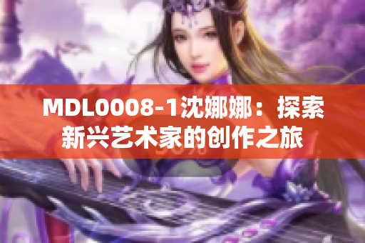 MDL0008-1沈娜娜：探索新興藝術(shù)家的創(chuàng)作之旅