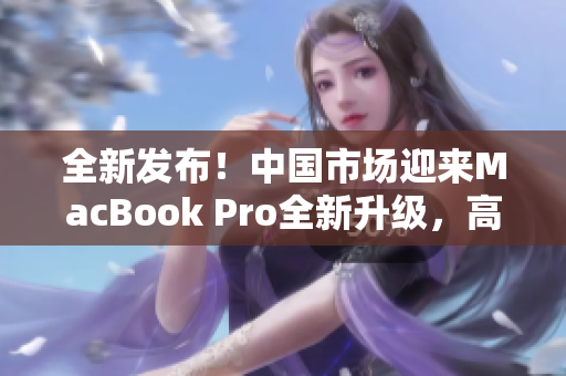 全新發(fā)布！中國市場迎來MacBook Pro全新升級，高清體驗引領(lǐng)科技潮流