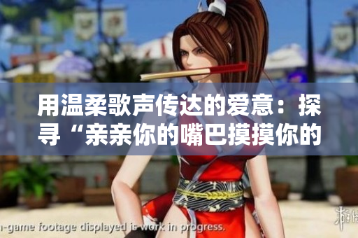 用溫柔歌聲傳達的愛意：探尋“親親你的嘴巴摸摸你的臉”