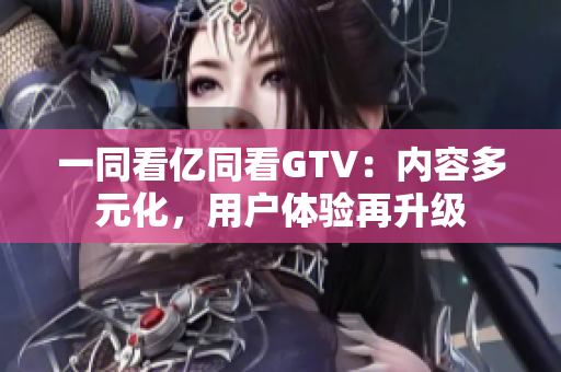 一同看億同看GTV：內(nèi)容多元化，用戶體驗(yàn)再升級