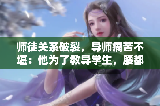 師徒關系破裂，導師痛苦不堪：他為了教導學生，腰都快斷了
