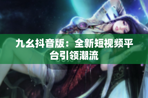 九幺抖音版：全新短視頻平臺引領(lǐng)潮流