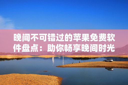 晚間不可錯過的蘋果免費軟件盤點：助你暢享晚間時光