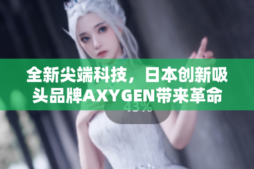 全新尖端科技，日本創(chuàng)新吸頭品牌AXYGEN帶來革命性產(chǎn)品，引領行業(yè)新潮流！