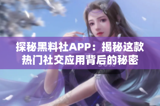 探秘黑料社APP：揭秘這款熱門社交應用背后的秘密