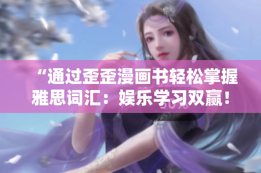 “通過歪歪漫畫書輕松掌握雅思詞匯：娛樂學(xué)習(xí)雙贏！”