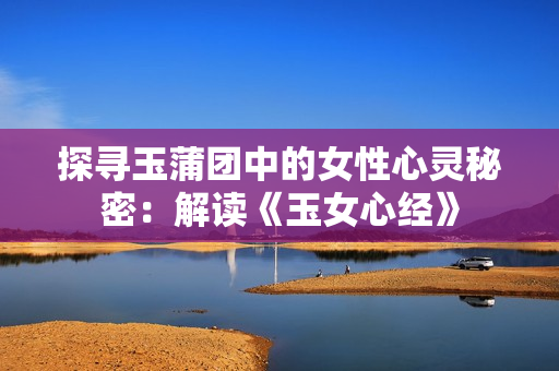 探尋玉蒲團中的女性心靈秘密：解讀《玉女心經(jīng)》