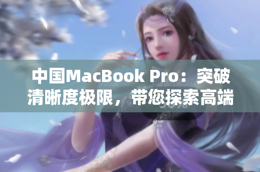 中國(guó)MacBook Pro：突破清晰度極限，帶您探索高端創(chuàng)意領(lǐng)域