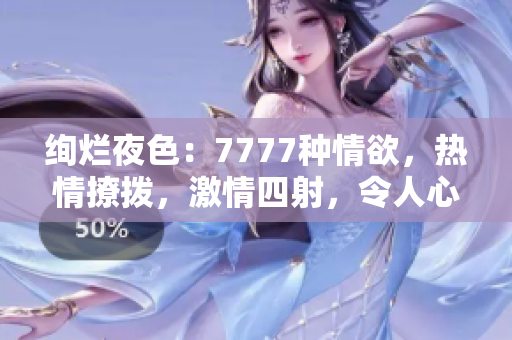絢爛夜色：7777種情欲，熱情撩撥，激情四射，令人心跳加速的綜合色情盛宴！