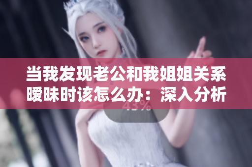 當(dāng)我發(fā)現(xiàn)老公和我姐姐關(guān)系曖昧?xí)r該怎么辦：深入分析與解決方法
