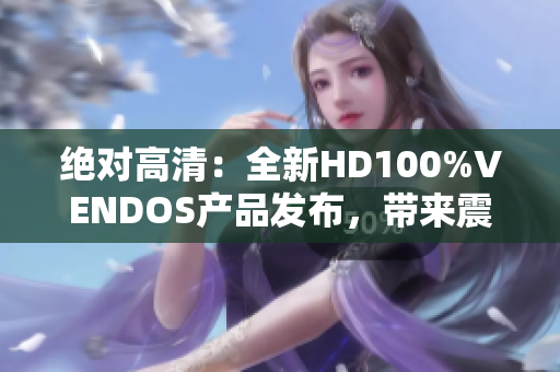 絕對(duì)高清：全新HD100%VENDOS產(chǎn)品發(fā)布，帶來震撼視聽體驗(yàn)