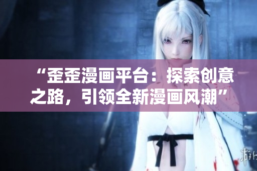 “歪歪漫畫平臺(tái)：探索創(chuàng)意之路，引領(lǐng)全新漫畫風(fēng)潮”