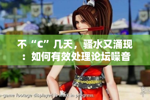 不“C”幾天，騷水又涌現(xiàn)：如何有效處理論壇噪音