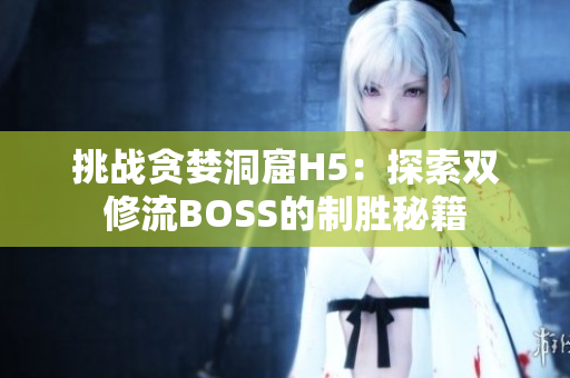 挑戰(zhàn)貪婪洞窟H5：探索雙修流BOSS的制勝秘籍