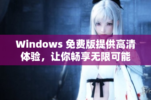 Windows 免費(fèi)版提供高清體驗，讓你暢享無限可能