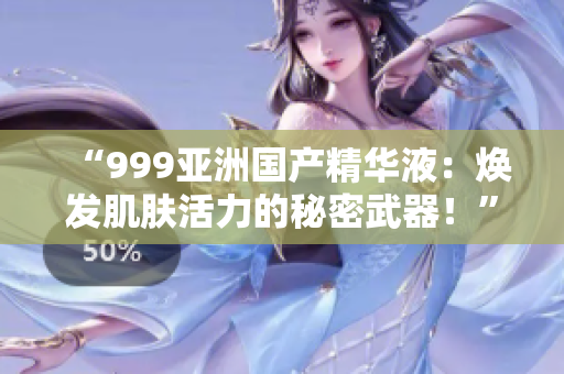 “999亞洲國產(chǎn)精華液：煥發(fā)肌膚活力的秘密武器！”
