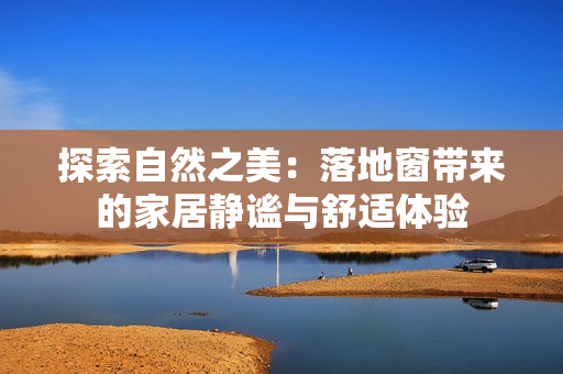 探索自然之美：落地窗帶來的家居靜謐與舒適體驗(yàn)