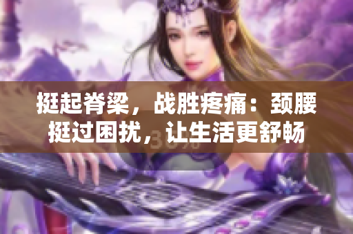 挺起脊梁，戰(zhàn)勝疼痛：頸腰挺過困擾，讓生活更舒暢